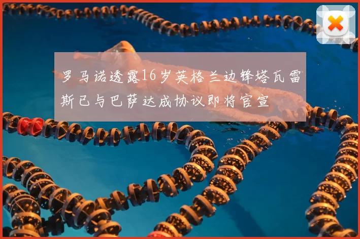 罗马诺透露16岁英格兰边锋塔瓦雷斯已与巴萨达成协议即将官宣