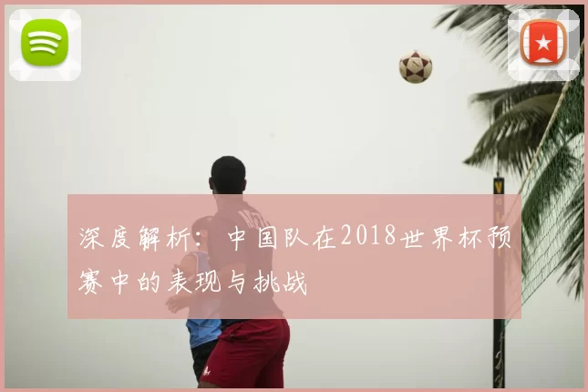 深度解析：中国队在2018世界杯预赛中的表现与挑战