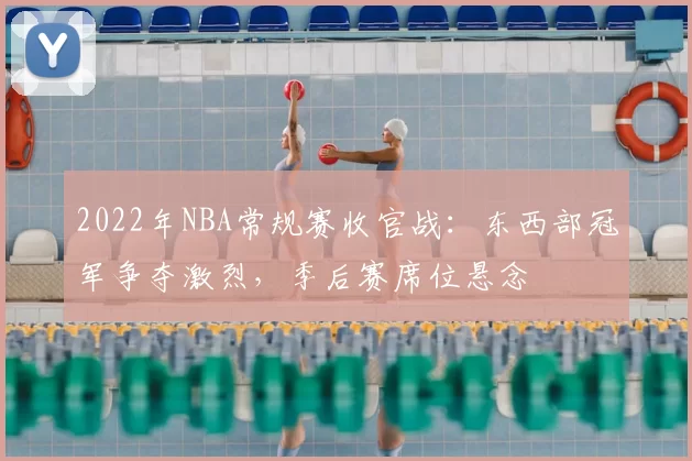 2022年NBA常规赛收官战：东西部冠军争夺激烈，季后赛席位悬念