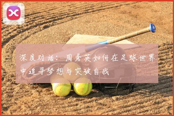 深度对话：周秀英如何在足球世界中追寻梦想与突破自我