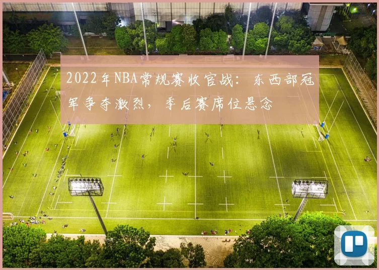 2022年NBA常规赛收官战：东西部冠军争夺激烈，季后赛席位悬念