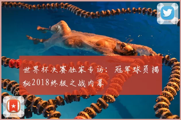 世界杯决赛独家专访:冠军球员揭秘2018终极之战内幕