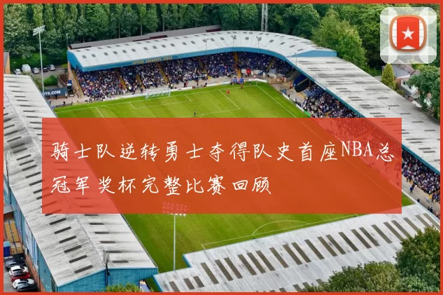 骑士队逆转勇士夺得队史首座NBA总冠军奖杯完整比赛回顾