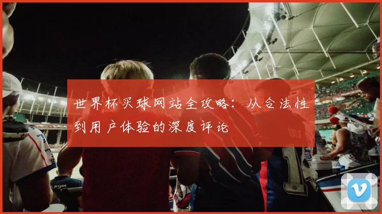 世界杯买球网站全攻略:从合法性到用户体验的深度评论