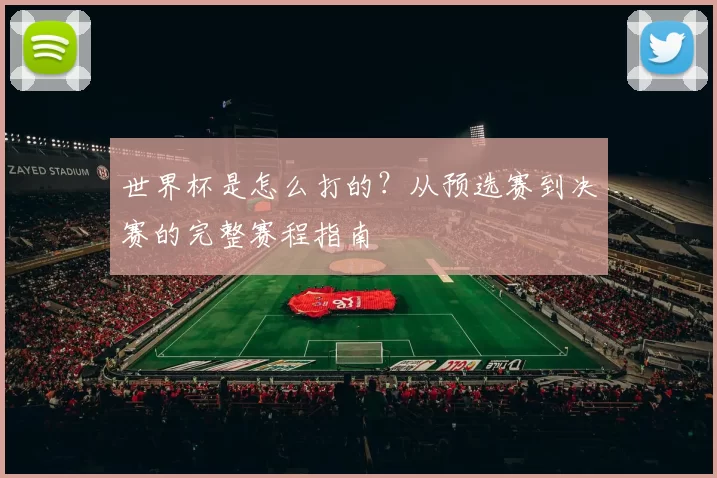 世界杯是怎么打的？从预选赛到决赛的完整赛程指南