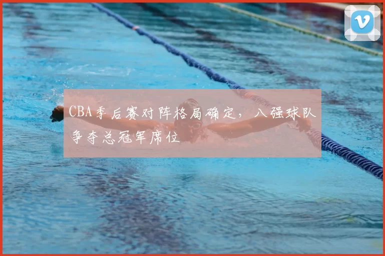 CBA季后赛对阵格局确定，八强球队争夺总冠军席位