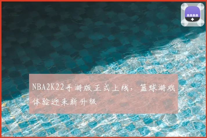 NBA2K22手游版正式上线，篮球游戏体验迎来新升级