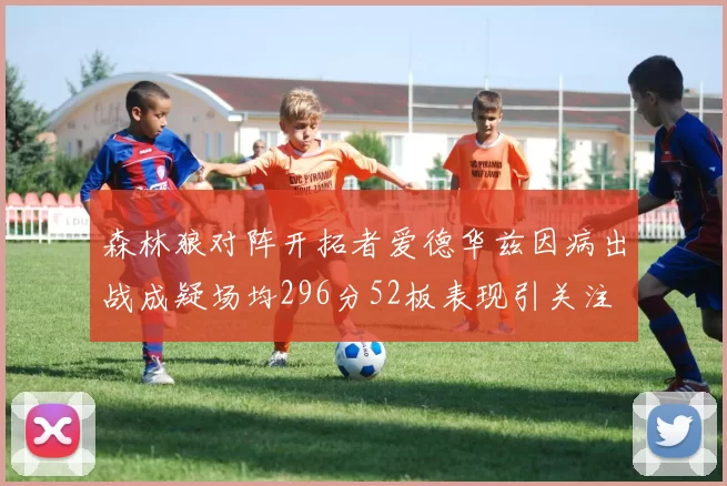 森林狼对阵开拓者爱德华兹因病出战成疑场均296分52板表现引关注