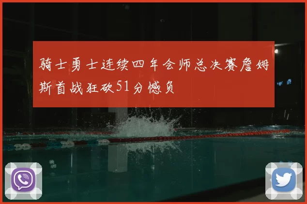 骑士勇士连续四年会师总决赛詹姆斯首战狂砍51分憾负