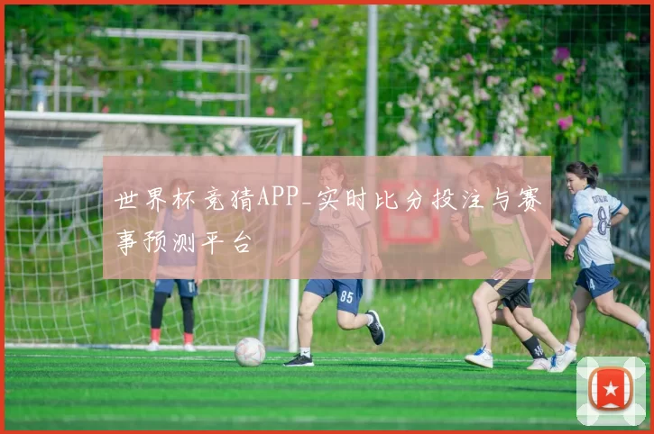 世界杯竞猜APP_实时比分投注与赛事预测平台