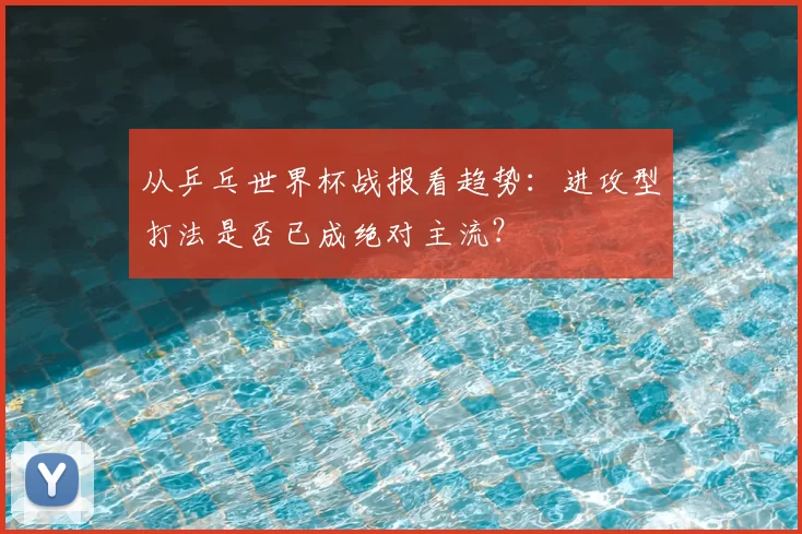 从乒乓世界杯战报看趋势：进攻型打法是否已成绝对主流？