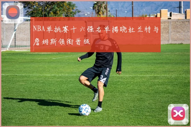NBA单挑赛十六强名单揭晓杜兰特与詹姆斯领衔晋级