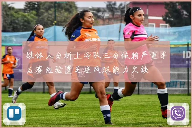 媒体人分析上海队三分依赖严重季后赛经验匮乏逆风球能力欠缺