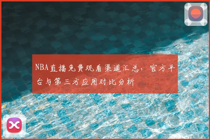NBA直播免费观看渠道汇总,官方平台与第三方应用对比分析