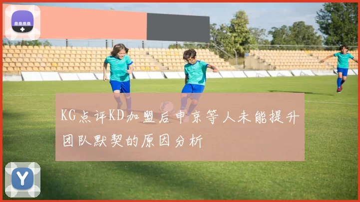 KG点评KD加盟后申京等人未能提升团队默契的原因分析