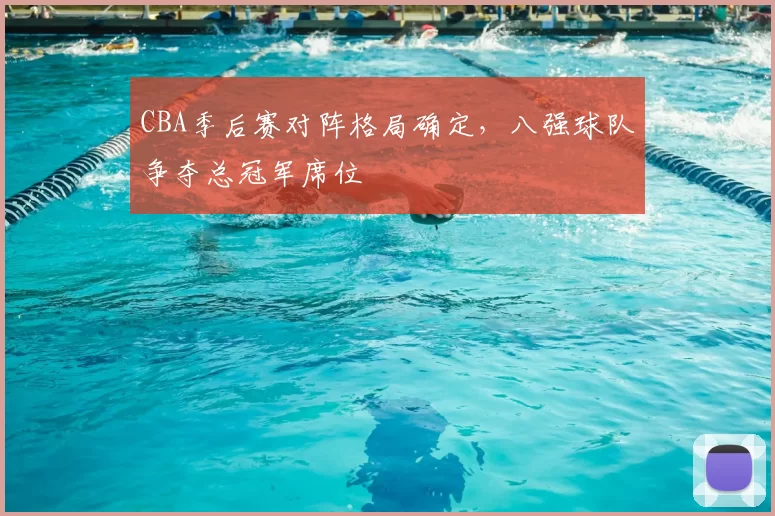 CBA季后赛对阵格局确定，八强球队争夺总冠军席位