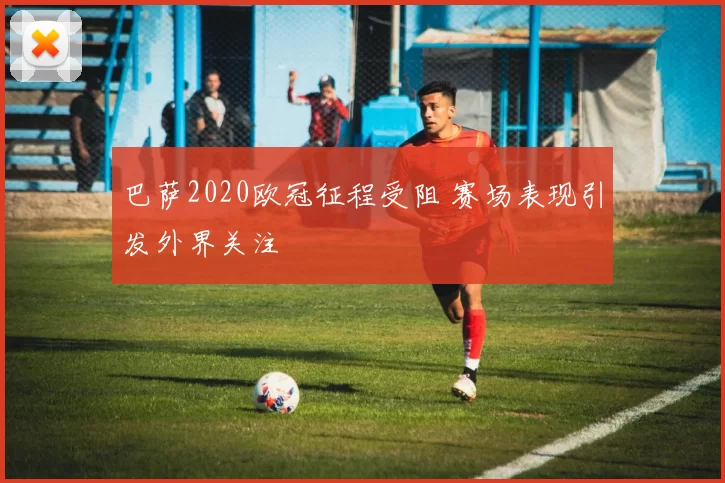 巴萨2020欧冠征程受阻 赛场表现引发外界关注