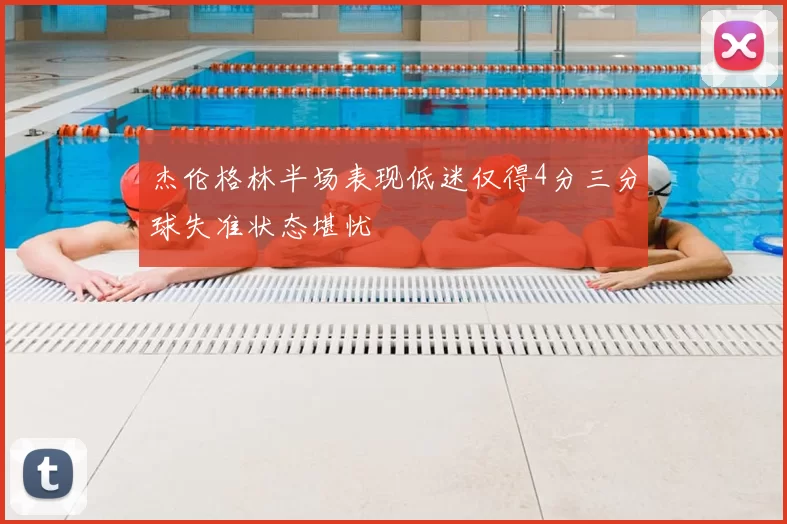 杰伦格林半场表现低迷仅得4分三分球失准状态堪忧