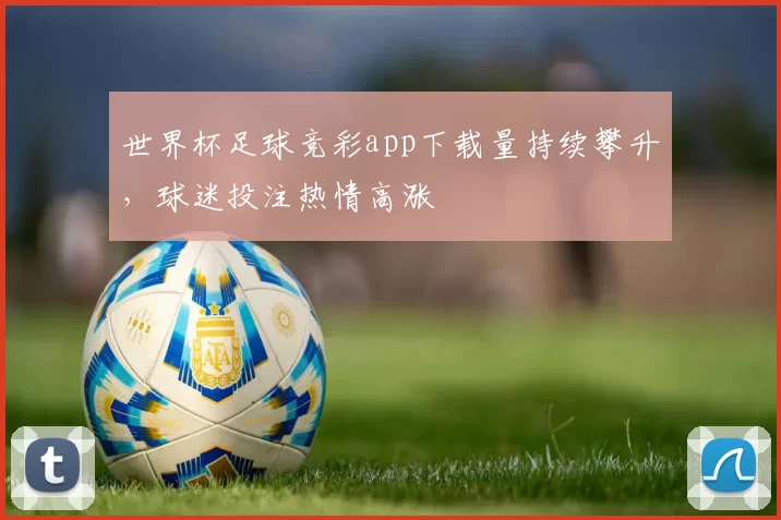世界杯足球竞彩app下载量持续攀升，球迷投注热情高涨