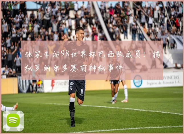 独家专访98世界杯巴西队成员:揭秘罗纳尔多赛前神秘事件