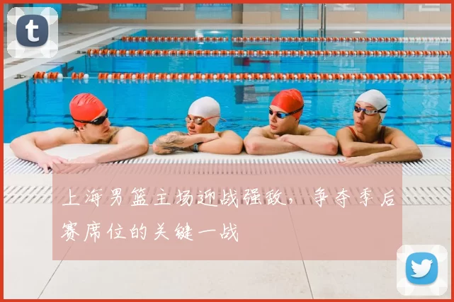 上海男篮主场迎战强敌,争夺季后赛席位的关键一战