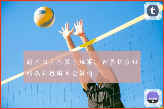 新王旧主齐聚小组赛:世界杯分组的戏剧性瞬间全解析