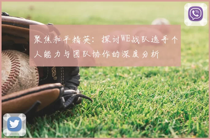 聚焦和平精英:探讨WE战队选手个人能力与团队协作的深度分析