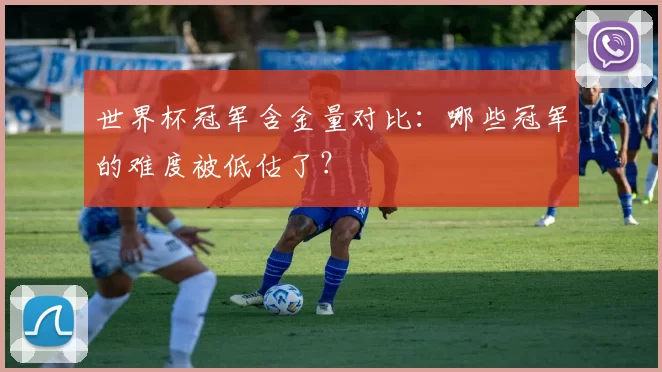 世界杯冠军含金量对比：哪些冠军的难度被低估了？