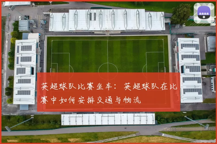 英超球队比赛坐车：英超球队在比赛中如何安排交通与物流
