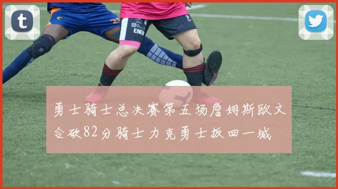 勇士骑士总决赛第五场詹姆斯欧文合砍82分骑士力克勇士扳回一城