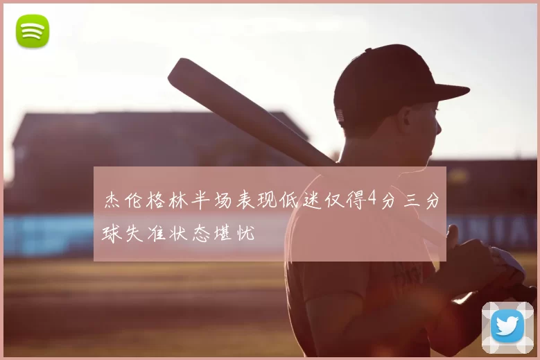 杰伦格林半场表现低迷仅得4分三分球失准状态堪忧