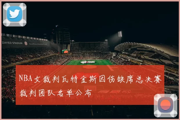 NBA女裁判瓦特金斯因伤缺席总决赛裁判团队名单公布