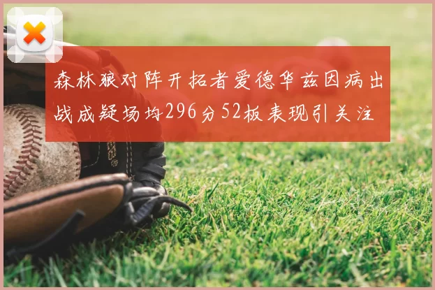 森林狼对阵开拓者爱德华兹因病出战成疑场均296分52板表现引关注