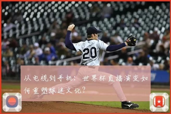 从电视到手机:世界杯直播演变如何重塑球迷文化?