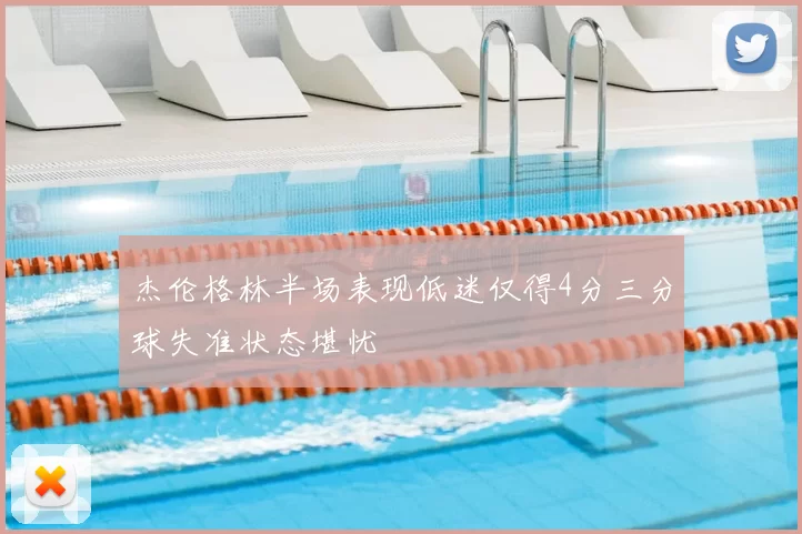 杰伦格林半场表现低迷仅得4分三分球失准状态堪忧