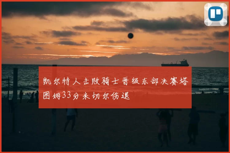 凯尔特人击败骑士晋级东部决赛塔图姆33分米切尔伤退