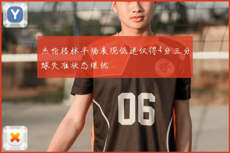 杰伦格林半场表现低迷仅得4分三分球失准状态堪忧