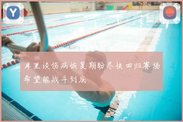 库里谈伤病恢复期盼尽快回归赛场希望能战斗到底