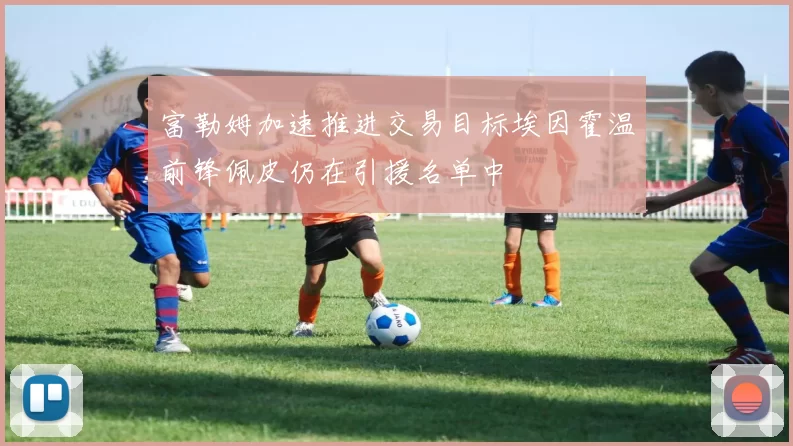 富勒姆加速推进交易目标埃因霍温前锋佩皮仍在引援名单中