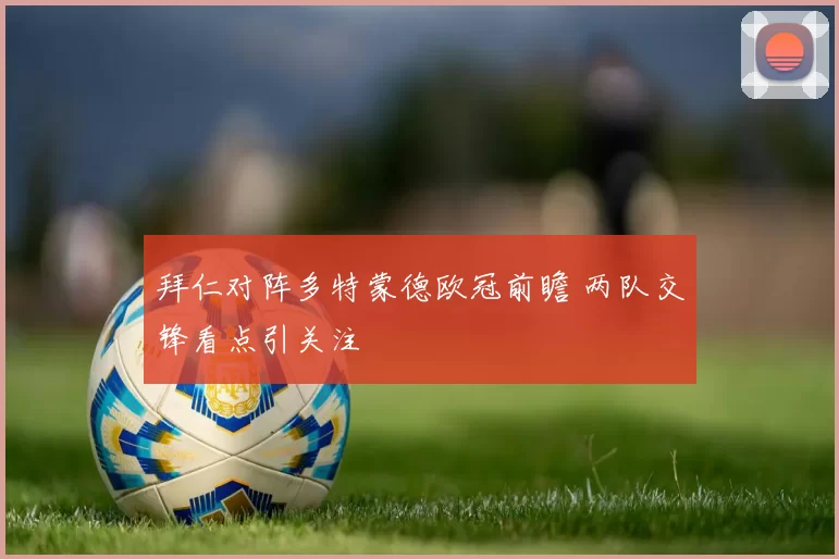 拜仁对阵多特蒙德欧冠前瞻 两队交锋看点引关注
