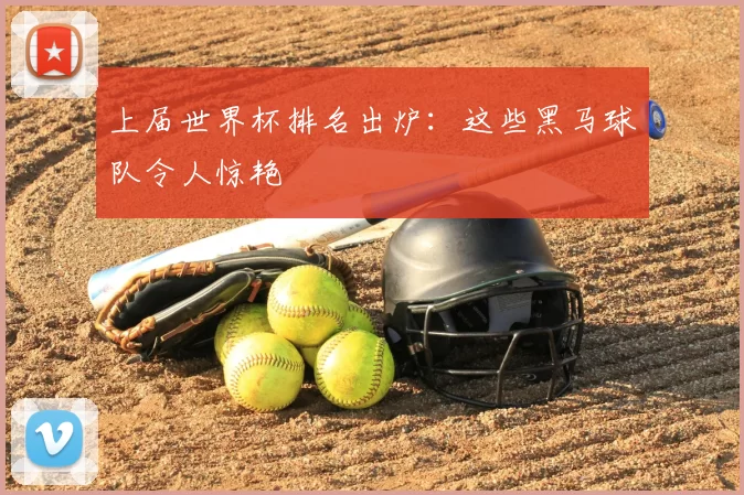 上届世界杯排名出炉:这些黑马球队令人惊艳