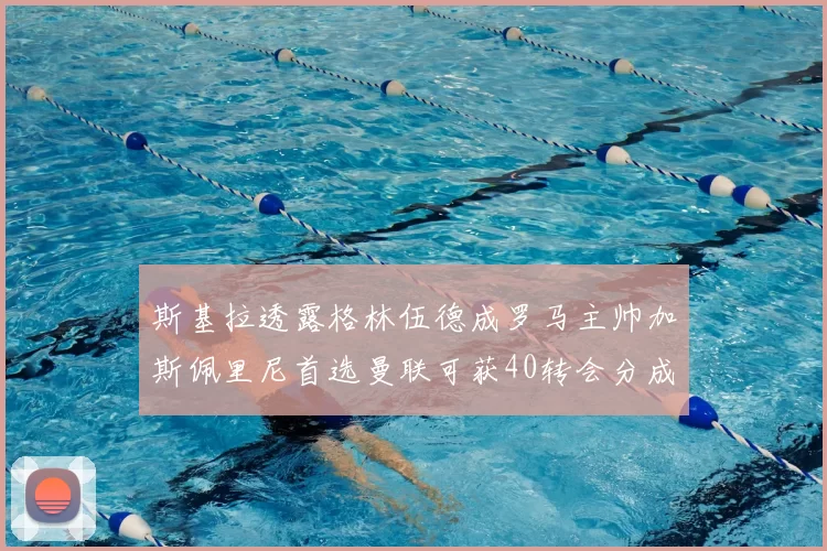 斯基拉透露格林伍德成罗马主帅加斯佩里尼首选曼联可获40转会分成