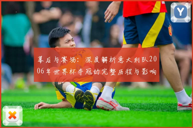 幕后与赛场：深度解析意大利队2006年世界杯夺冠的完整历程与影响