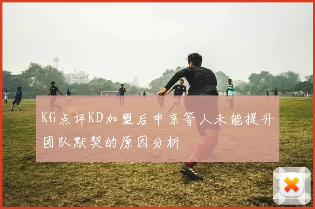 KG点评KD加盟后申京等人未能提升团队默契的原因分析