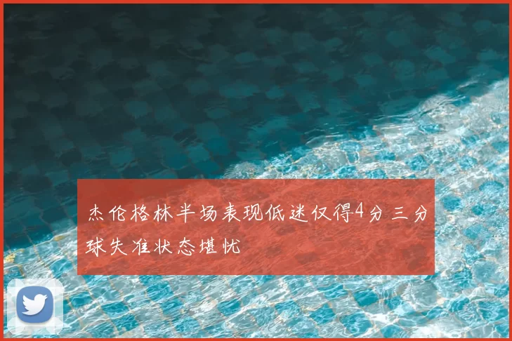 杰伦格林半场表现低迷仅得4分三分球失准状态堪忧