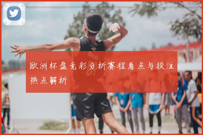 欧洲杯盘竞彩分析赛程看点与投注热点解析