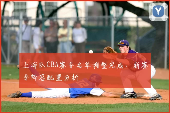 上海队CBA赛季名单调整完成,新赛季阵容配置分析