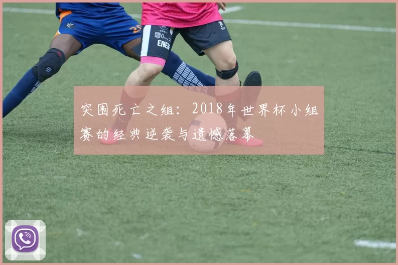 突围死亡之组:2018年世界杯小组赛的经典逆袭与遗憾落幕