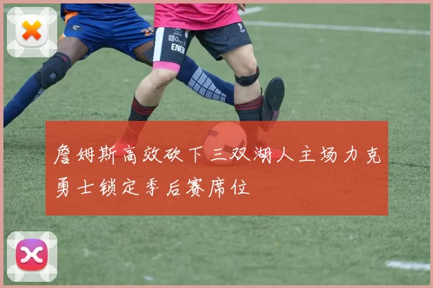 詹姆斯高效砍下三双湖人主场力克勇士锁定季后赛席位