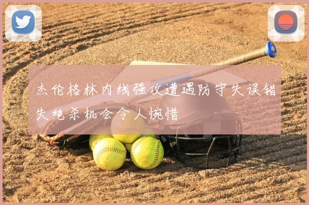 杰伦格林内线强攻遭遇防守失误错失绝杀机会令人惋惜